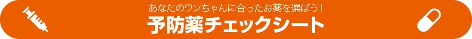 あなたのワンちゃんに合ったお薬を選ぼう！予防薬チェックシート